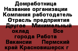 Домработница › Название организации ­ Компания-работодатель › Отрасль предприятия ­ Другое › Минимальный оклад ­ 20 000 - Все города Работа » Вакансии   . Пермский край,Красновишерск г.